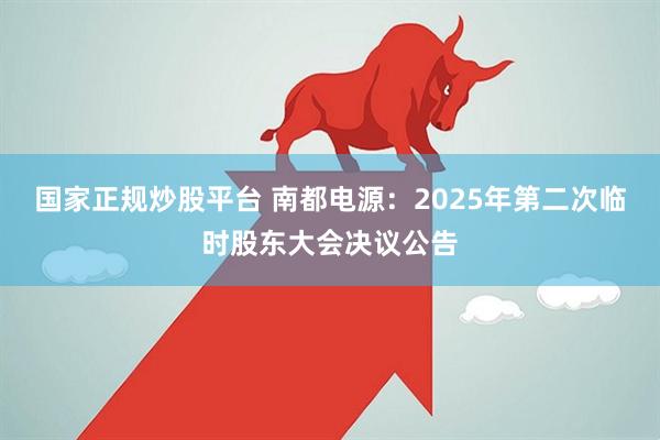 国家正规炒股平台 南都电源：2025年第二次临时股东大会决议公告