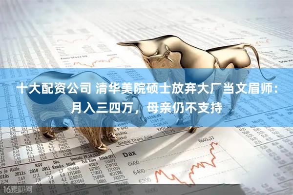 十大配资公司 清华美院硕士放弃大厂当文眉师：月入三四万，母亲仍不支持
