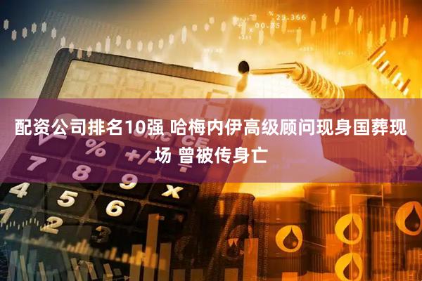 配资公司排名10强 哈梅内伊高级顾问现身国葬现场 曾被传身亡