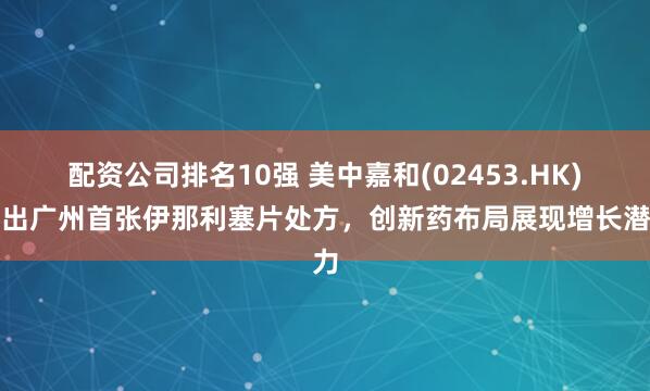 配资公司排名10强 美中嘉和(02453.HK)开出广州首张伊那利塞片处方，创新药布局展现增长潜力