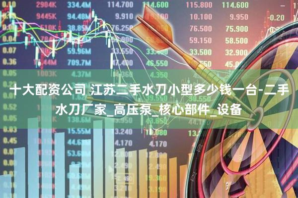 十大配资公司 江苏二手水刀小型多少钱一台-二手水刀厂家_高压泵_核心部件_设备