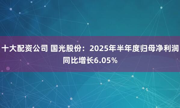 十大配资公司 国光股份：2025年半年度归母净利润同比增长6.05%