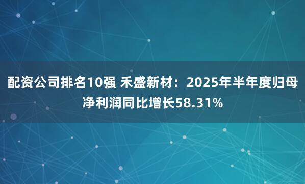 配资公司排名10强 禾盛新材：2025年半年度归母净利润同比增长58.31%