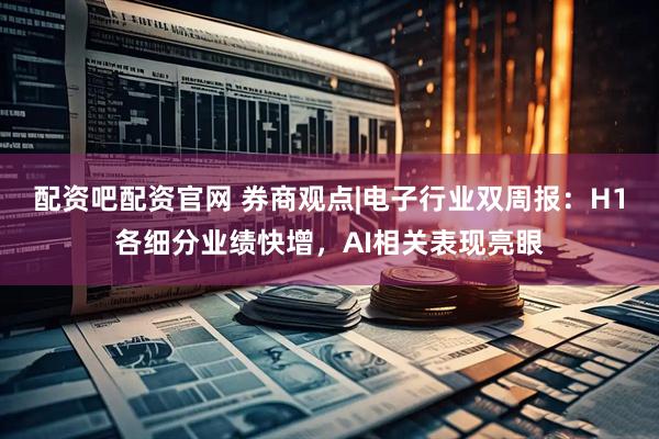 配资吧配资官网 券商观点|电子行业双周报：H1各细分业绩快增，AI相关表现亮眼