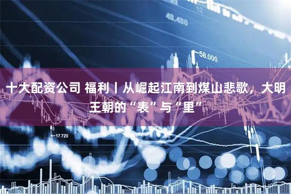 十大配资公司 福利丨从崛起江南到煤山悲歌，大明王朝的“表”与“里”