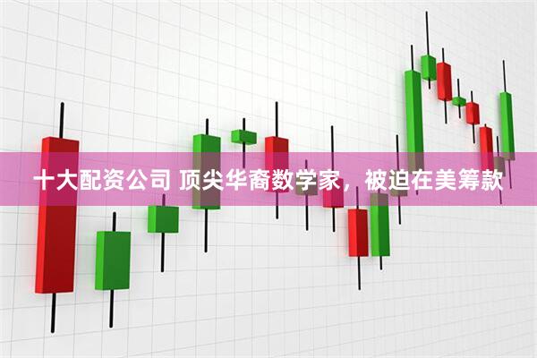 十大配资公司 顶尖华裔数学家，被迫在美筹款