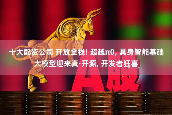 十大配资公司 开放全栈! 超越π0, 具身智能基础大模型迎来真·开源, 开发者狂喜