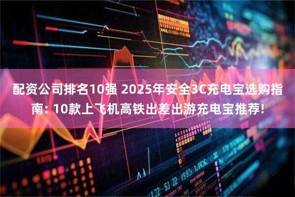 配资公司排名10强 2025年安全3C充电宝选购指南: 10款上飞机高铁出差出游充电宝推荐!